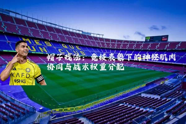 帽子戏法:竞技表象下的神经肌肉协同与战术权重分配
