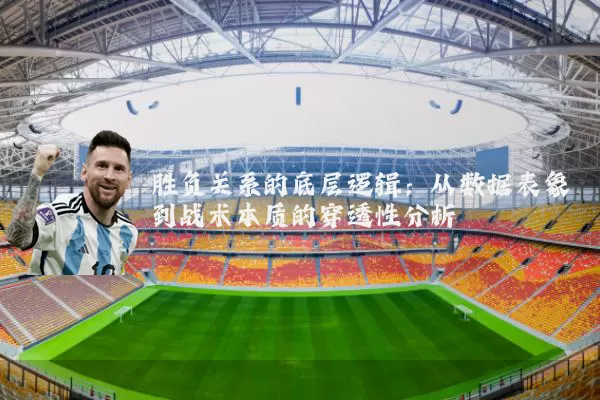 胜负关系的底层逻辑：从数据表象到战术本质的穿透性分析