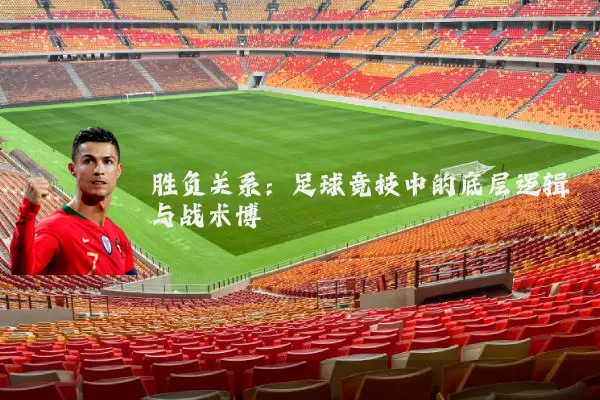 胜负关系:足球竞技中的底层逻辑与战术博弈