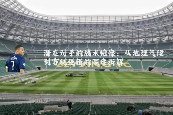 潜在对手的战术镜像:从地理气候到赛制逻辑的深度拆解