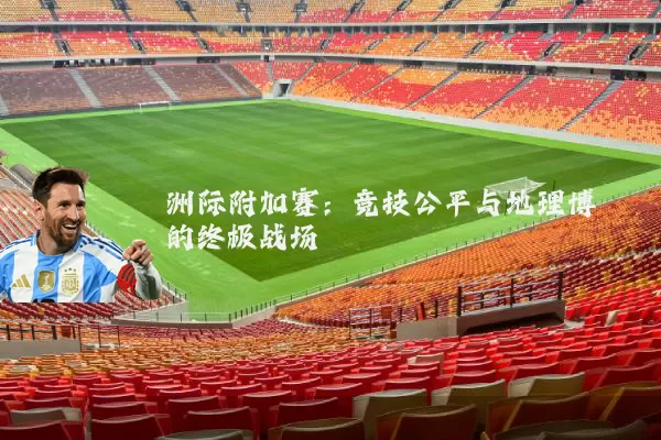 洲际附加赛：竞技公平与地理博弈的终极战场