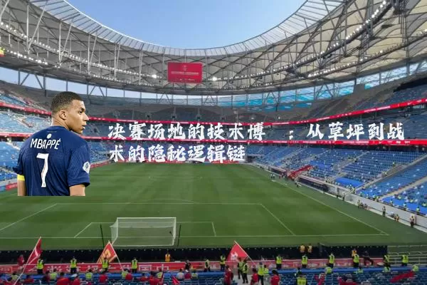 决赛场地的技术博弈：从草坪到战术的隐秘逻辑链