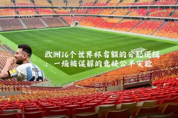 欧洲16个世界杯名额的分配逻辑:一场被误解的竞技公平实验