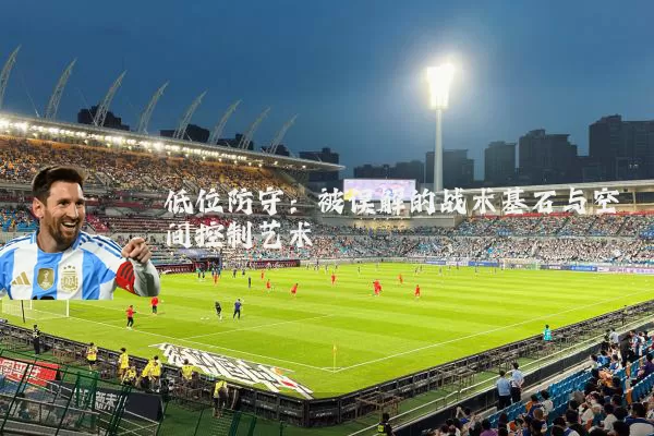 低位防守：被误解的战术基石与空间控制艺术