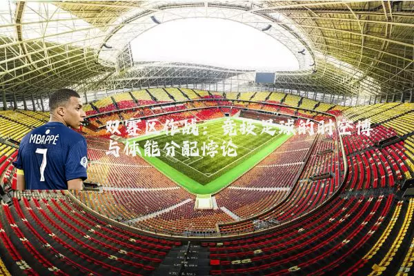双赛区作战:竞技足球的时空博弈与体能分配悖论