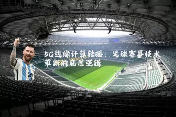 5G边缘计算转播：足球赛事技术革新的底层逻辑