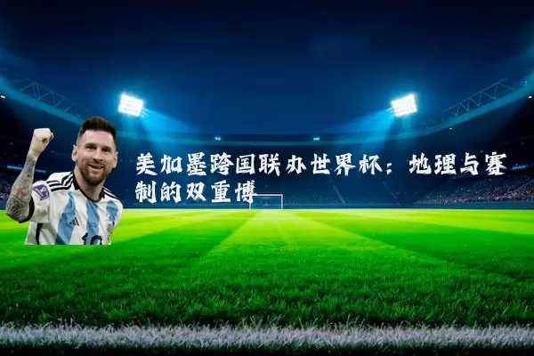 美加墨跨国联办世界杯：地理与赛制的双重博弈