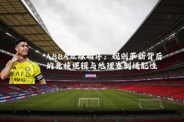 ABBA点球顺序:规则革新背后的竞技逻辑与地理赛制适配性