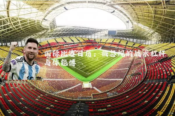 国际比赛日历：被忽视的战术杠杆与体能博弈
